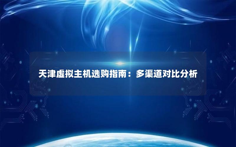 天津虚拟主机选购指南：多渠道对比分析