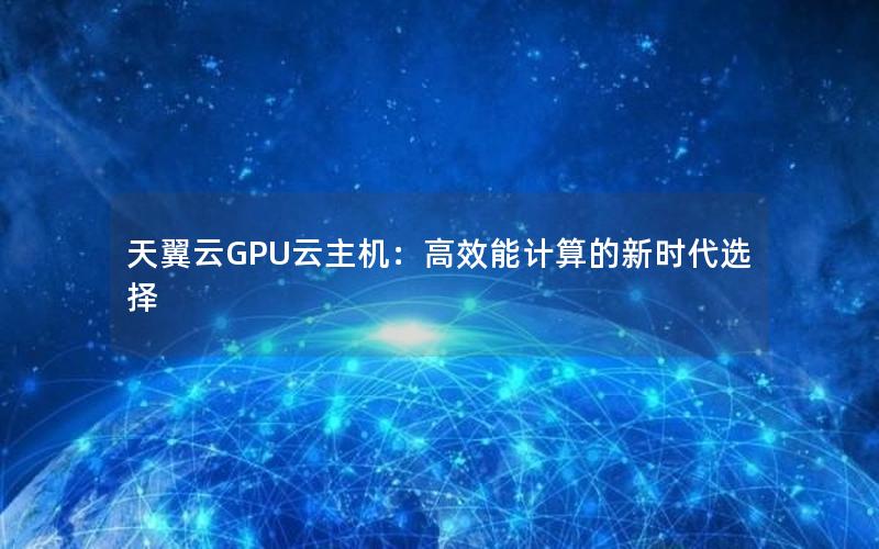 天翼云GPU云主机：高效能计算的新时代选择