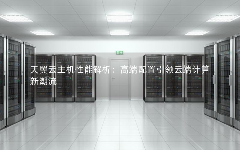 天翼云主机性能解析：高端配置引领云端计算新潮流