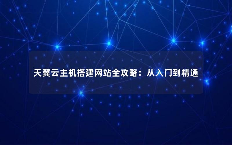 天翼云主机搭建网站全攻略：从入门到精通