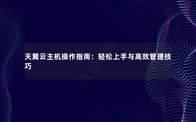 天翼云主机操作指南：轻松上手与高效管理技巧