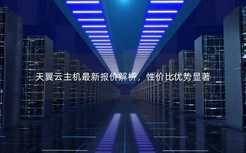 天翼云主机最新报价解析，性价比优势显著