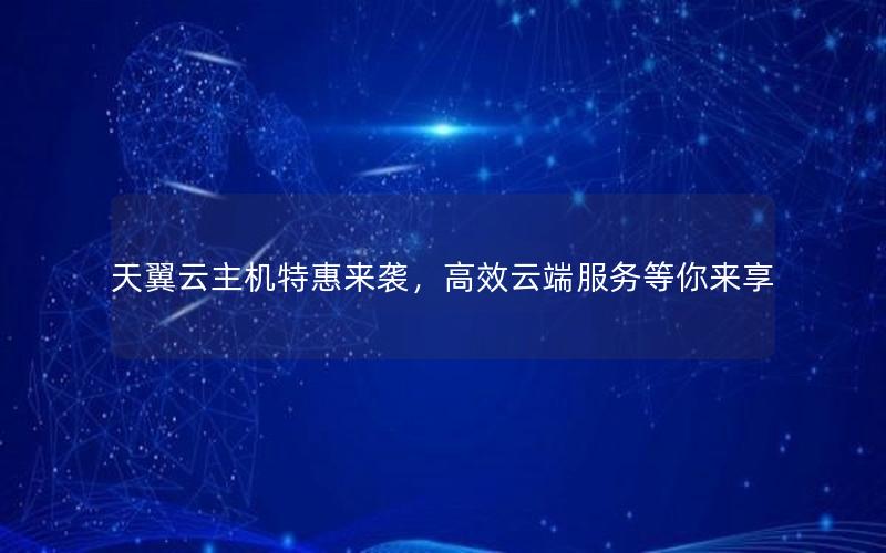天翼云主机特惠来袭，高效云端服务等你来享