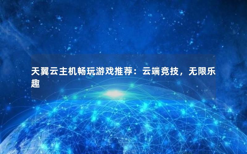 天翼云主机畅玩游戏推荐：云端竞技，无限乐趣