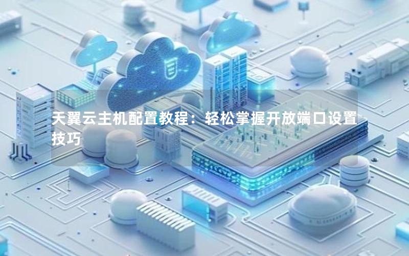 天翼云主机配置教程：轻松掌握开放端口设置技巧