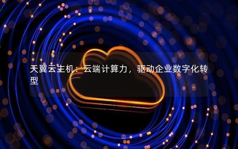 天翼云主机：云端计算力，驱动企业数字化转型