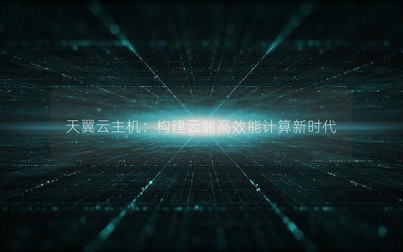 天翼云主机：构建云端高效能计算新时代