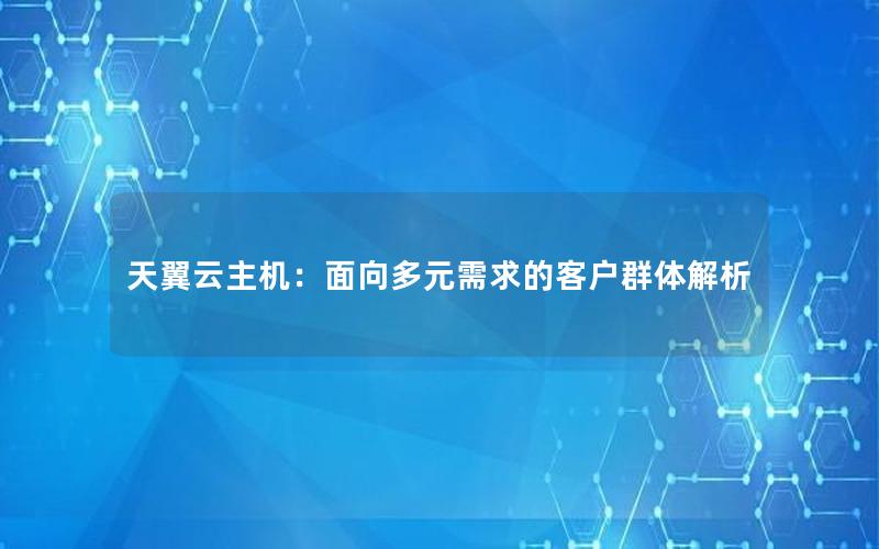 天翼云主机：面向多元需求的客户群体解析