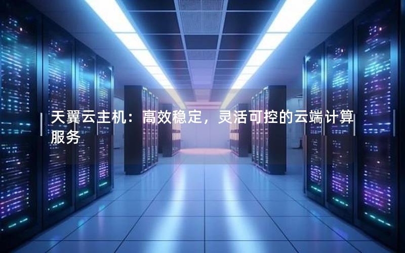 天翼云主机：高效稳定，灵活可控的云端计算服务