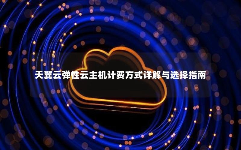 天翼云弹性云主机计费方式详解与选择指南