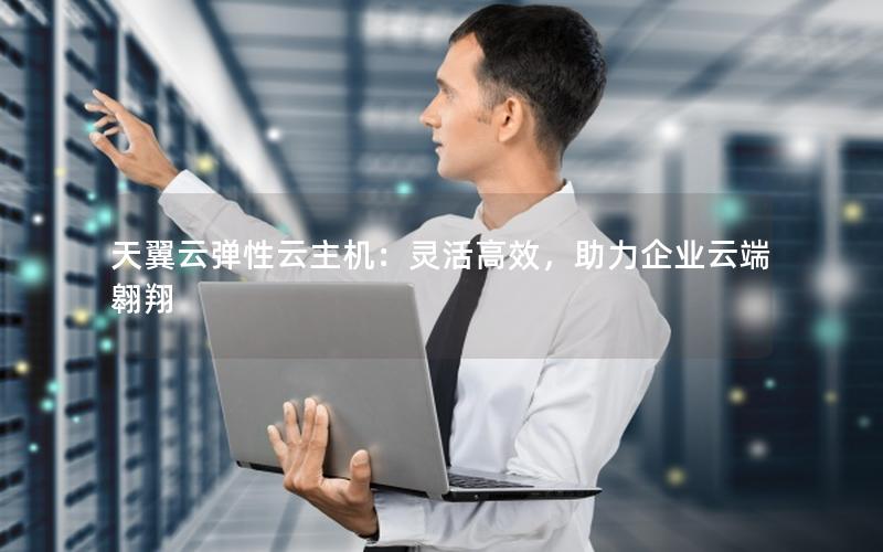 天翼云弹性云主机：灵活高效，助力企业云端翱翔