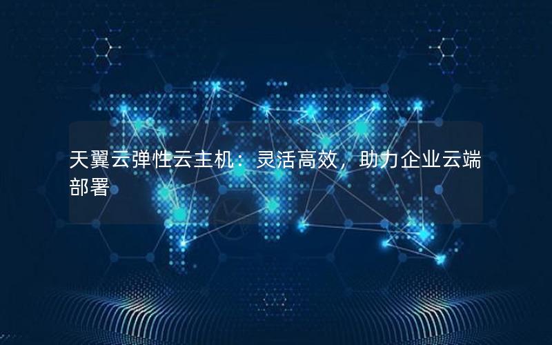 天翼云弹性云主机：灵活高效，助力企业云端部署