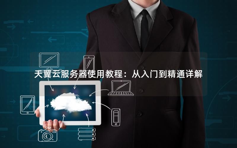 天翼云服务器使用教程：从入门到精通详解