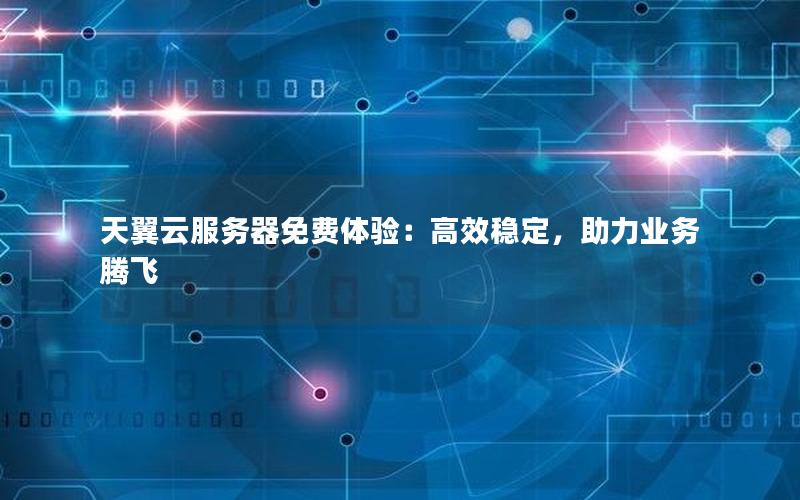 天翼云服务器免费体验：高效稳定，助力业务腾飞