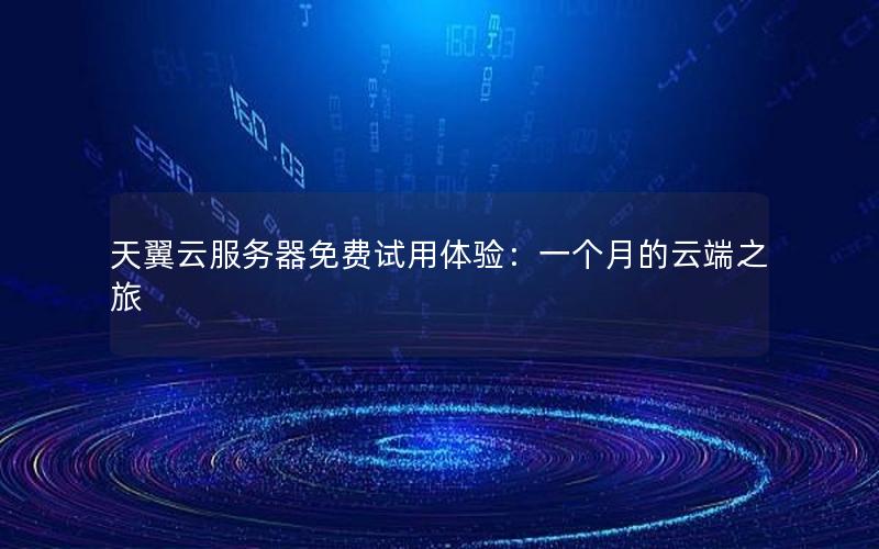 天翼云服务器免费试用体验：一个月的云端之旅