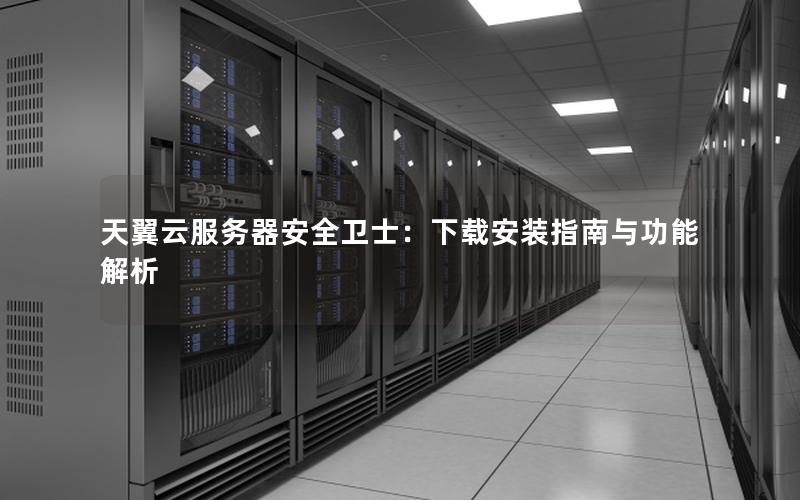 天翼云服务器安全卫士：下载安装指南与功能解析
