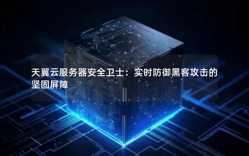 天翼云服务器安全卫士：实时防御黑客攻击的坚固屏障