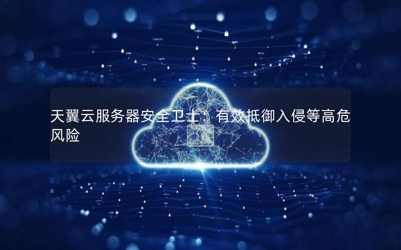 天翼云服务器安全卫士：有效抵御入侵等高危风险