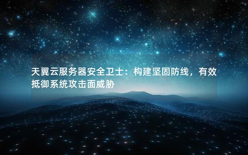 天翼云服务器安全卫士：构建坚固防线，有效抵御系统攻击面威胁