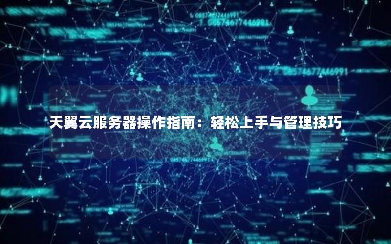 天翼云服务器操作指南：轻松上手与管理技巧