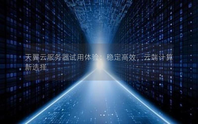天翼云服务器试用体验：稳定高效，云端计算新选择