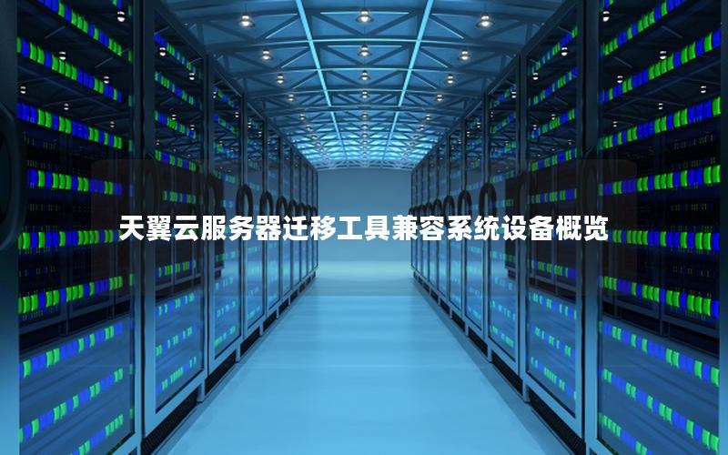 天翼云服务器迁移工具兼容系统设备概览