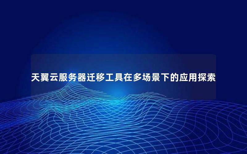 天翼云服务器迁移工具在多场景下的应用探索