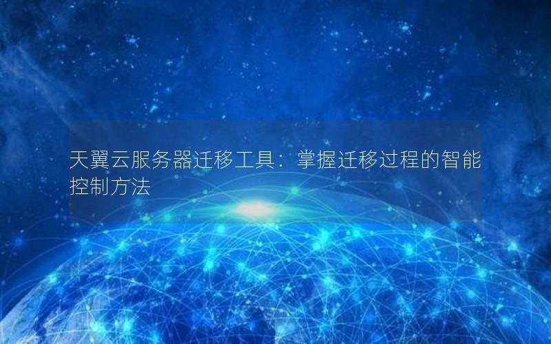 天翼云服务器迁移工具：掌握迁移过程的智能控制方法