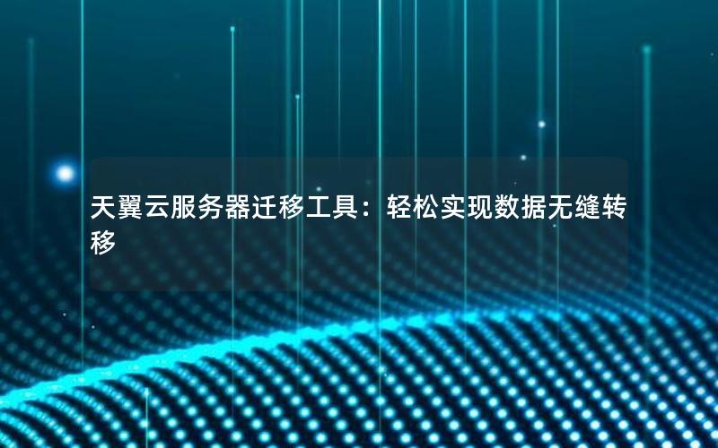 天翼云服务器迁移工具：轻松实现数据无缝转移