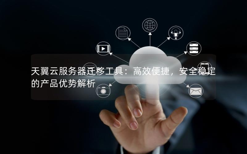 天翼云服务器迁移工具：高效便捷，安全稳定的产品优势解析