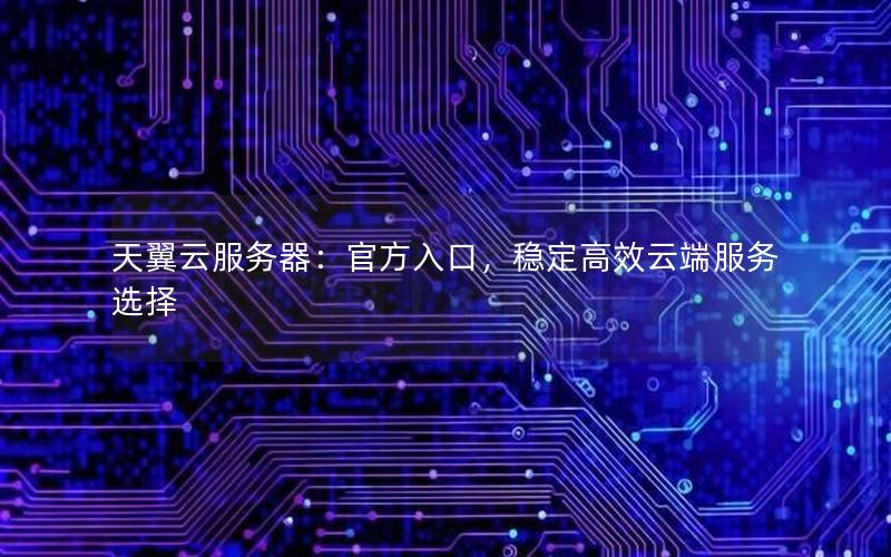 天翼云服务器：官方入口，稳定高效云端服务选择