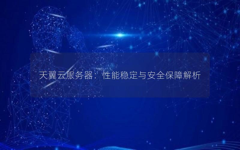 天翼云服务器：性能稳定与安全保障解析