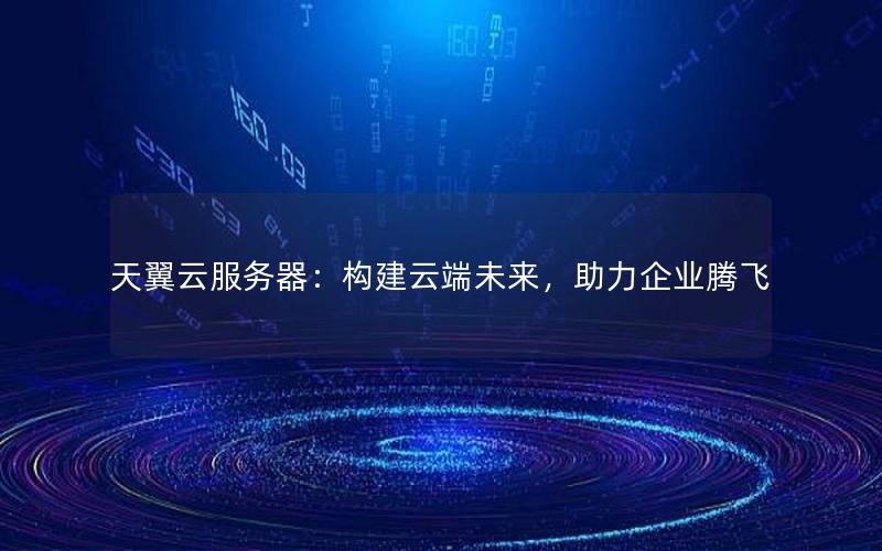 天翼云服务器：构建云端未来，助力企业腾飞