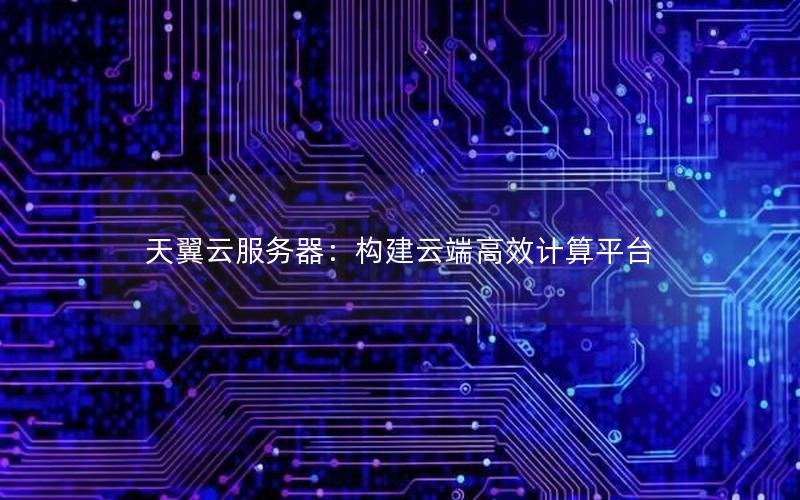 天翼云服务器：构建云端高效计算平台