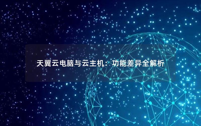 天翼云电脑与云主机：功能差异全解析
