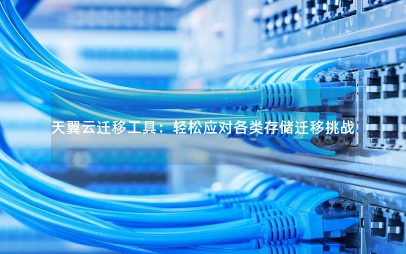 天翼云迁移工具：轻松应对各类存储迁移挑战