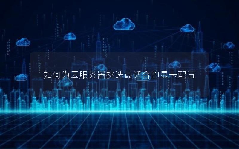 如何为云服务器挑选最适合的显卡配置