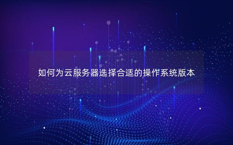 如何为云服务器选择合适的操作系统版本