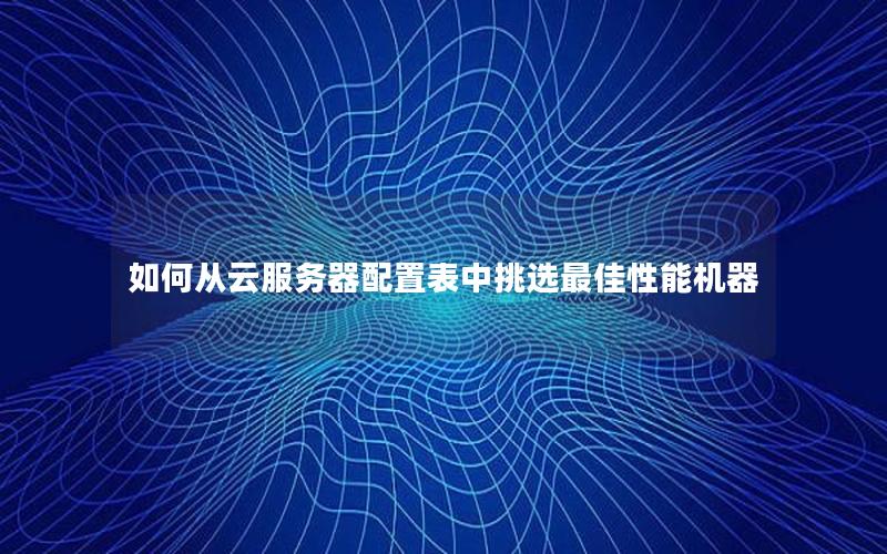 如何从云服务器配置表中挑选最佳性能机器