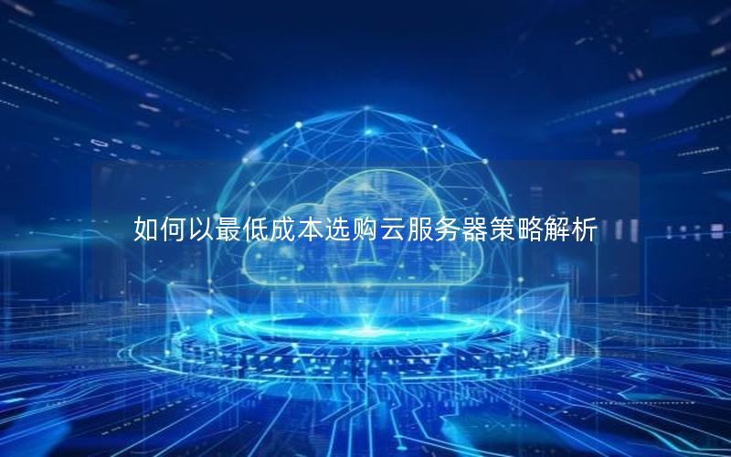 如何以最低成本选购云服务器策略解析