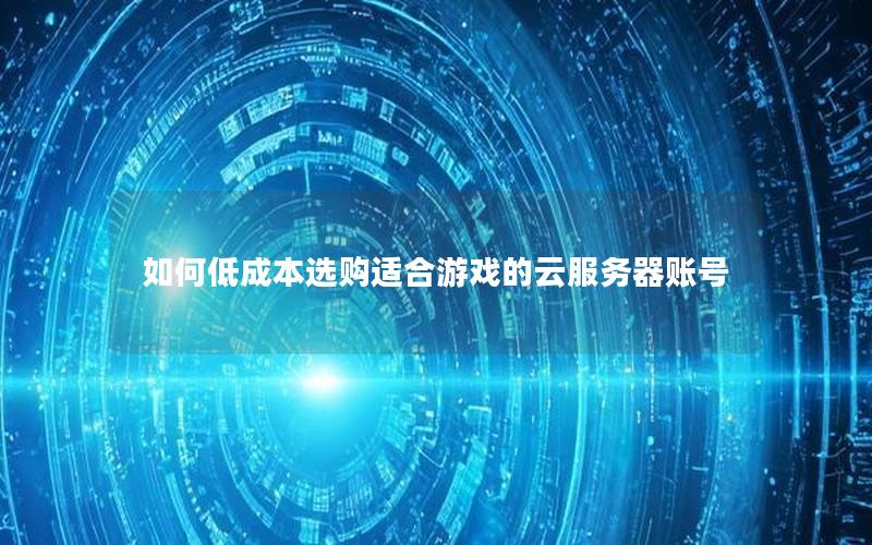 如何低成本选购适合游戏的云服务器账号