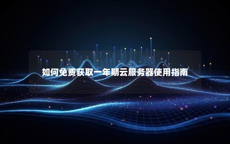 如何免费获取一年期云服务器使用指南