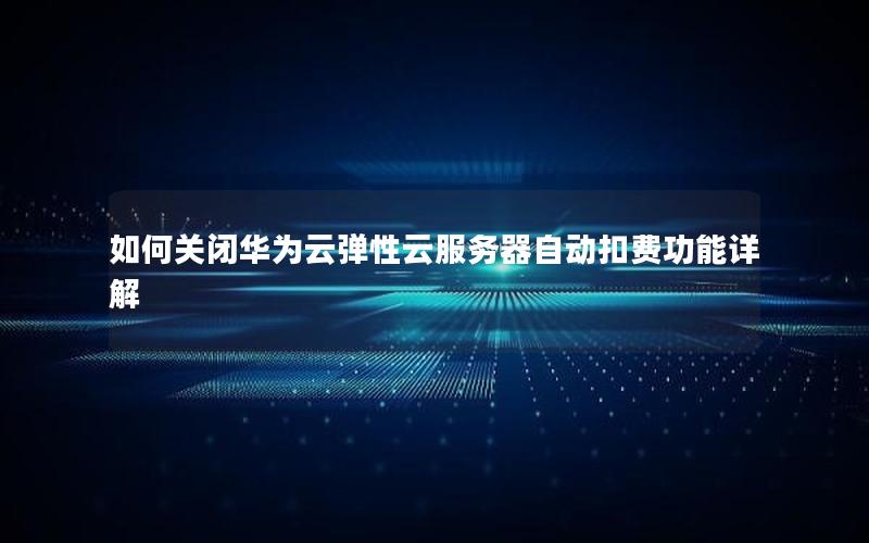 如何关闭华为云弹性云服务器自动扣费功能详解