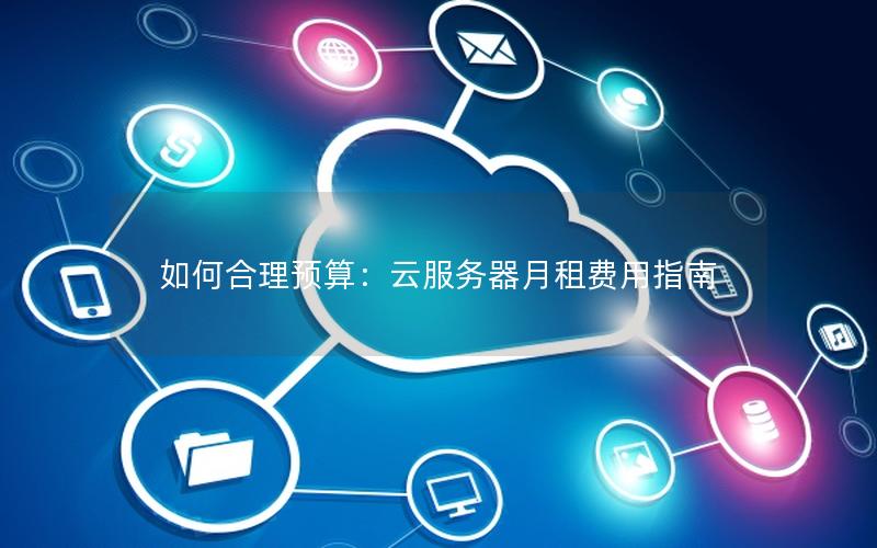 如何合理预算：云服务器月租费用指南