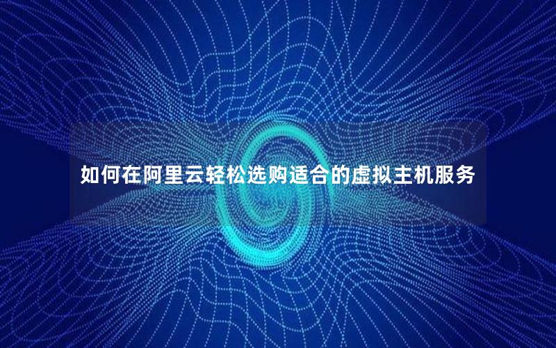 如何在阿里云轻松选购适合的虚拟主机服务