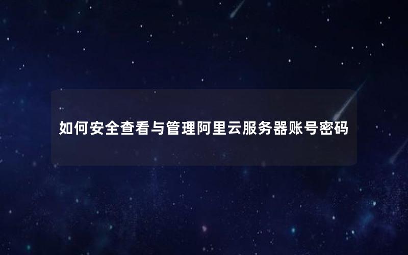 如何安全查看与管理阿里云服务器账号密码