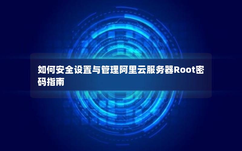 如何安全设置与管理阿里云服务器Root密码指南