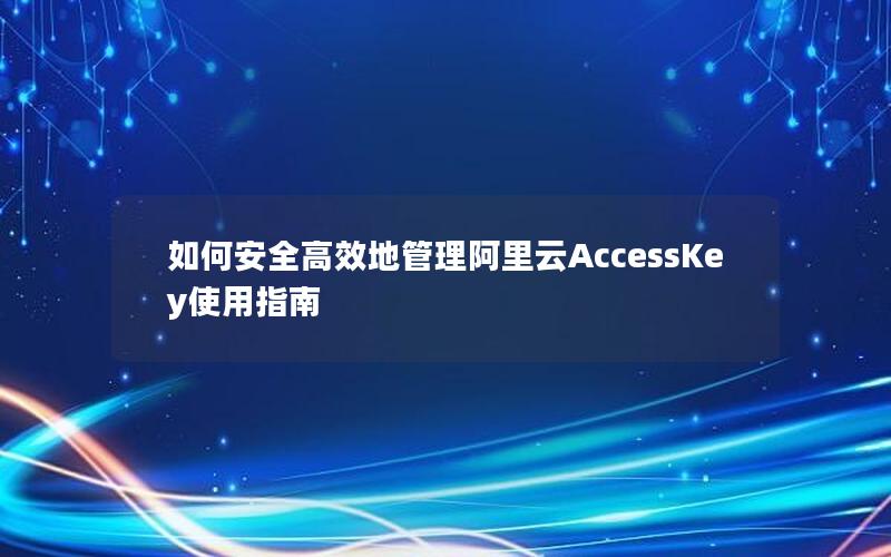 如何安全高效地管理阿里云AccessKey使用指南