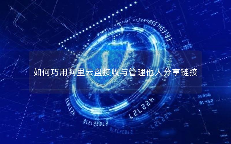 如何巧用阿里云盘接收与管理他人分享链接