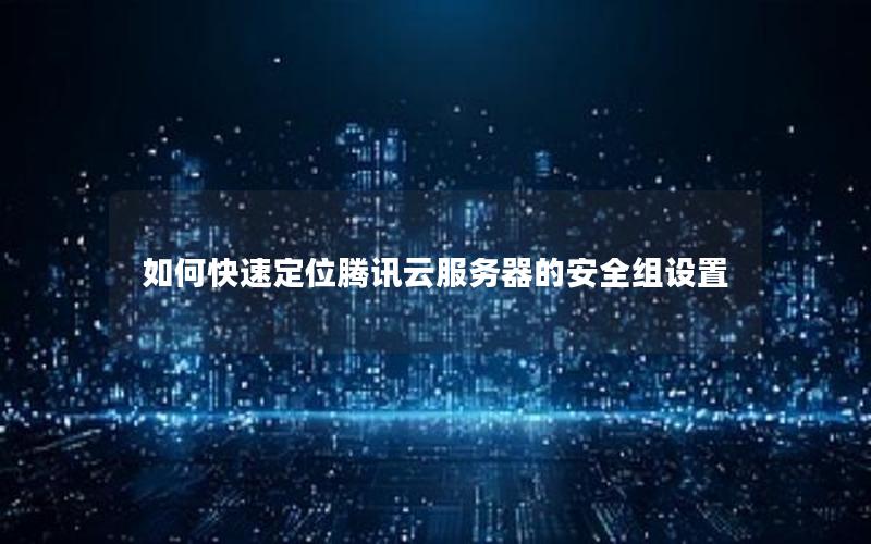 如何快速定位腾讯云服务器的安全组设置